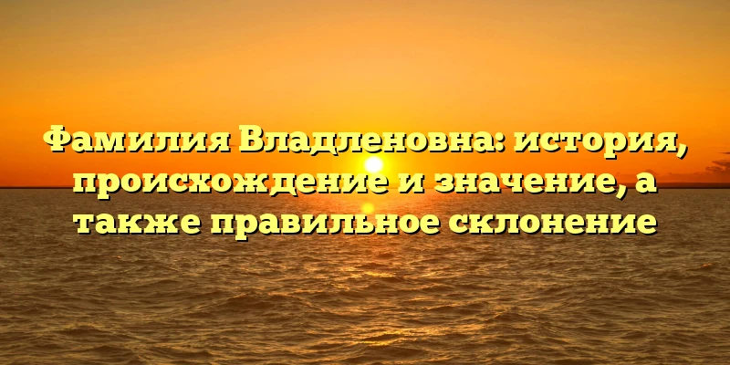 Фамилия Владленовна: история, происхождение и значение, а также правильное склонение Фамилия Владленовна: история, происхождение и значение, а также правильное склонение