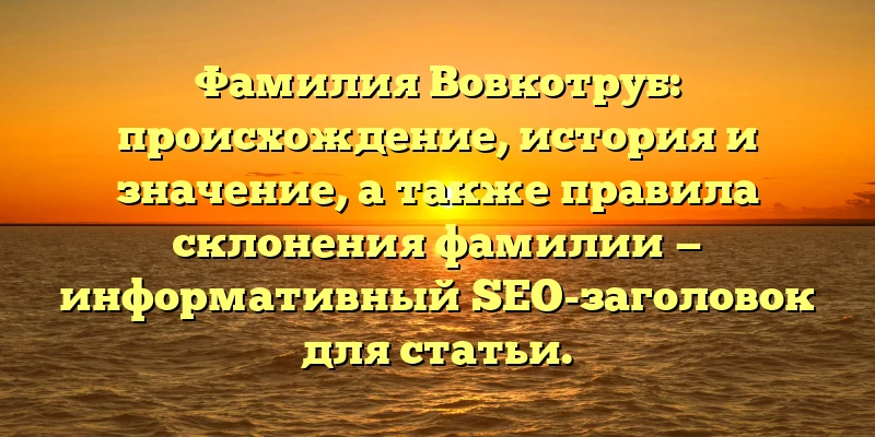 Фамилия Вовкотруб: происхождение, история и значение, а также правила склонения фамилии — информативный SEO-заголовок для статьи.