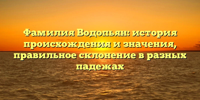 Фамилия Водопьян: история происхождения и значения, правильное склонение в разных падежах Фамилия Водопьян: история происхождения и значения, правильное склонение в разных падежах