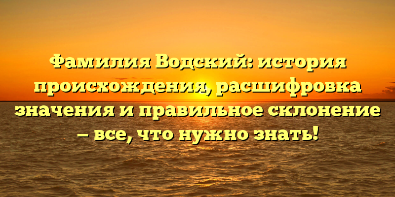 Фамилия Водский: история происхождения, расшифровка значения и правильное склонение — все, что нужно знать!