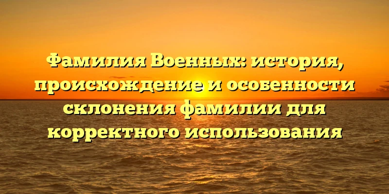Фамилия Военных: история, происхождение и особенности склонения фамилии для корректного использования Фамилия Военных: история, происхождение и особенности склонения фамилии для корректного использования