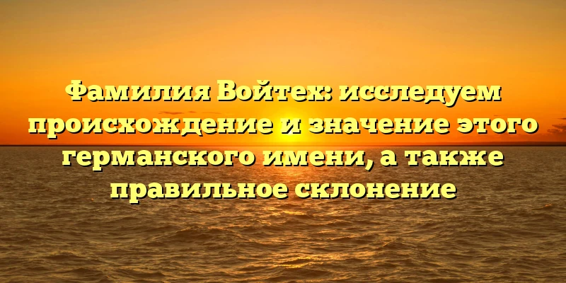 Фамилия Войтех: исследуем происхождение и значение этого германского имени, а также правильное склонение Фамилия Войтех: исследуем происхождение и значение этого германского имени, а также правильное склонение