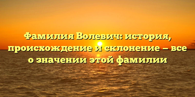 Фамилия Волевич: история, происхождение и склонение — все о значении этой фамилии Фамилия Волевич: история, происхождение и склонение — все о значении этой фамилии