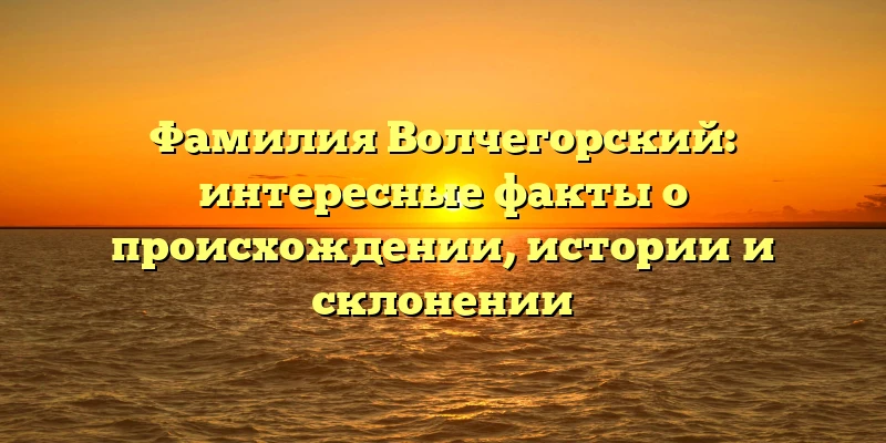 Фамилия Волчегорский: интересные факты о происхождении, истории и склонении Фамилия Волчегорский: интересные факты о происхождении, истории и склонении
