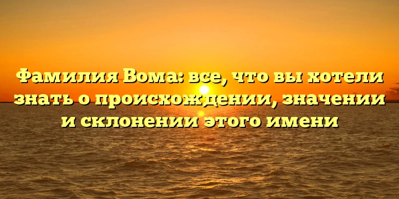 Фамилия Вома: все, что вы хотели знать о происхождении, значении и склонении этого имени Фамилия Вома: все, что вы хотели знать о происхождении, значении и склонении этого имени