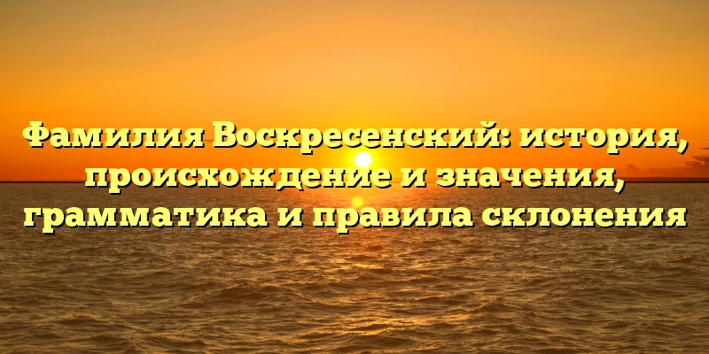 Фамилия Воскресенский: история, происхождение и значения, грамматика и правила склонения Фамилия Воскресенский: история, происхождение и значения, грамматика и правила склонения