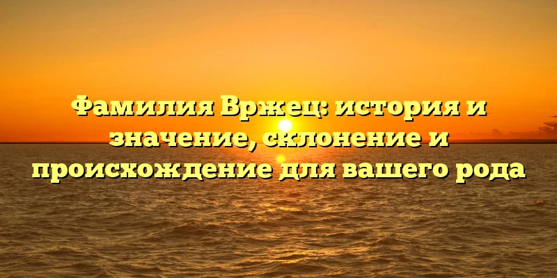 Фамилия Вржец: история и значение, склонение и происхождение для вашего рода Фамилия Вржец: история и значение, склонение и происхождение для вашего рода