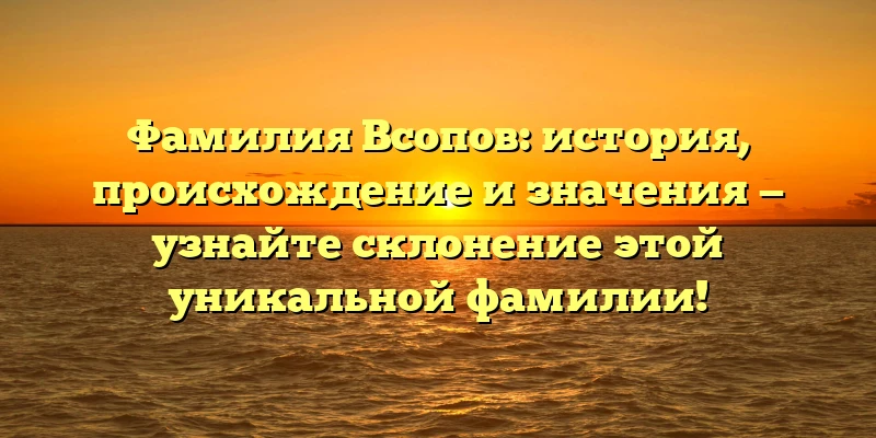 Фамилия Всопов: история, происхождение и значения — узнайте склонение этой уникальной фамилии! Фамилия Всопов: история, происхождение и значения — узнайте склонение этой уникальной фамилии!