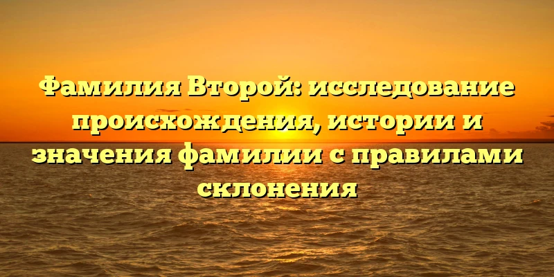Фамилия Второй: исследование происхождения, истории и значения фамилии с правилами склонения Фамилия Второй: исследование происхождения, истории и значения фамилии с правилами склонения