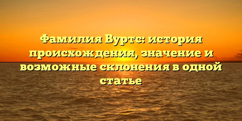 Фамилия Вуртс: история происхождения, значение и возможные склонения в одной статье Фамилия Вуртс: история происхождения, значение и возможные склонения в одной статье