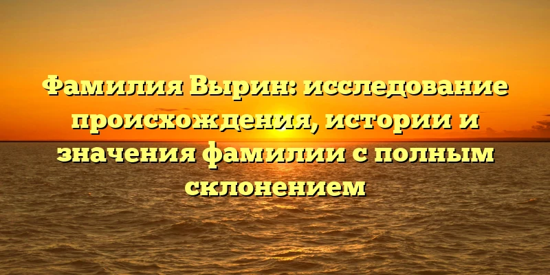 Фамилия Вырин: исследование происхождения, истории и значения фамилии с полным склонением Фамилия Вырин: исследование происхождения, истории и значения фамилии с полным склонением