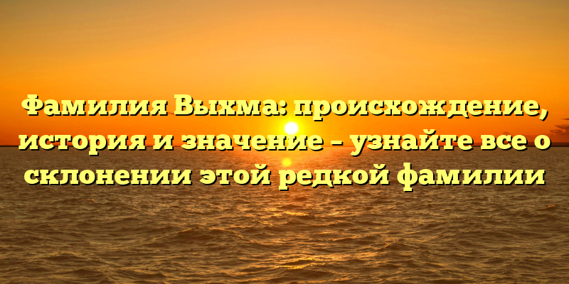 Фамилия Выхма: происхождение, история и значение – узнайте все о склонении этой редкой фамилии