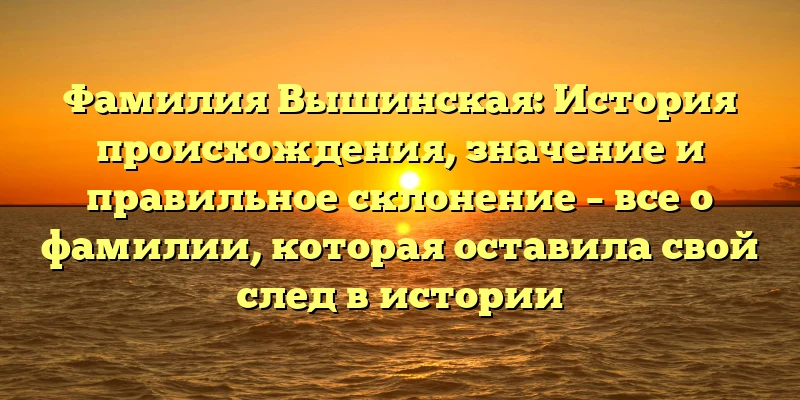 Фамилия Вышинская: История происхождения, значение и правильное склонение – все о фамилии, которая оставила свой след в истории Фамилия Вышинская: История происхождения, значение и правильное склонение – все о фамилии, которая оставила свой след в истории