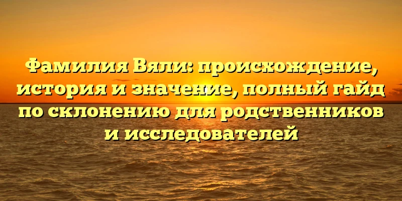 Фамилия Вяли: происхождение, история и значение, полный гайд по склонению для родственников и исследователей Фамилия Вяли: происхождение, история и значение, полный гайд по склонению для родственников и исследователей