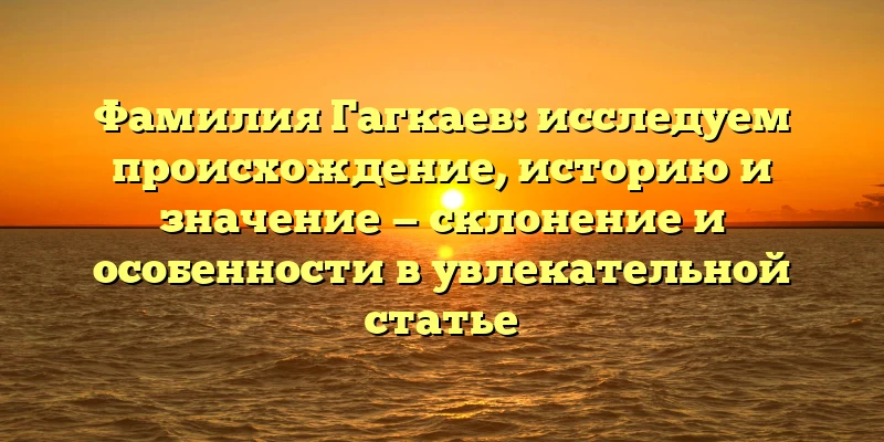 Фамилия Гагкаев: исследуем происхождение, историю и значение — склонение и особенности в увлекательной статье Фамилия Гагкаев: исследуем происхождение, историю и значение — склонение и особенности в увлекательной статье
