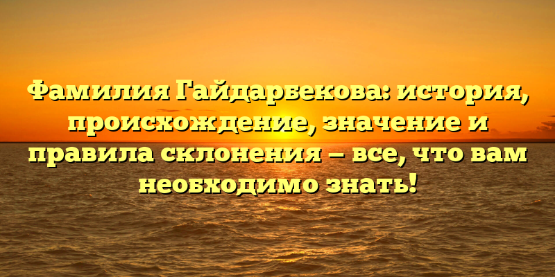 Фамилия Гайдарбекова: история, происхождение, значение и правила склонения — все, что вам необходимо знать!