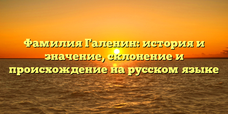Фамилия Галенин: история и значение, склонение и происхождение на русском языке