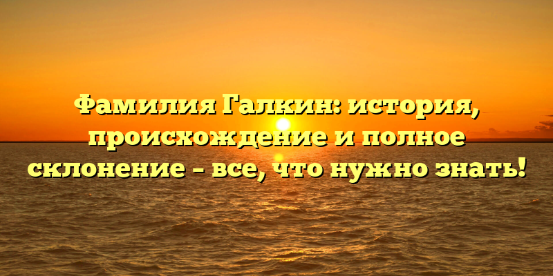 Фамилия Галкин: история, происхождение и полное склонение – все, что нужно знать!
