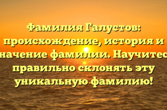 Фамилия Галустов: происхождение, история и значение фамилии. Научитесь правильно склонять эту уникальную фамилию!