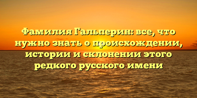 Фамилия Гальперин: все, что нужно знать о происхождении, истории и склонении этого редкого русского имени