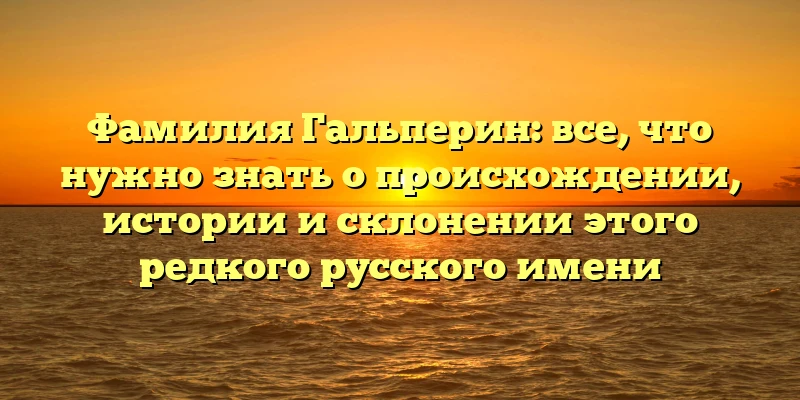 Фамилия Гальперин: все, что нужно знать о происхождении, истории и склонении этого редкого русского имени Фамилия Гальперин: все, что нужно знать о происхождении, истории и склонении этого редкого русского имени