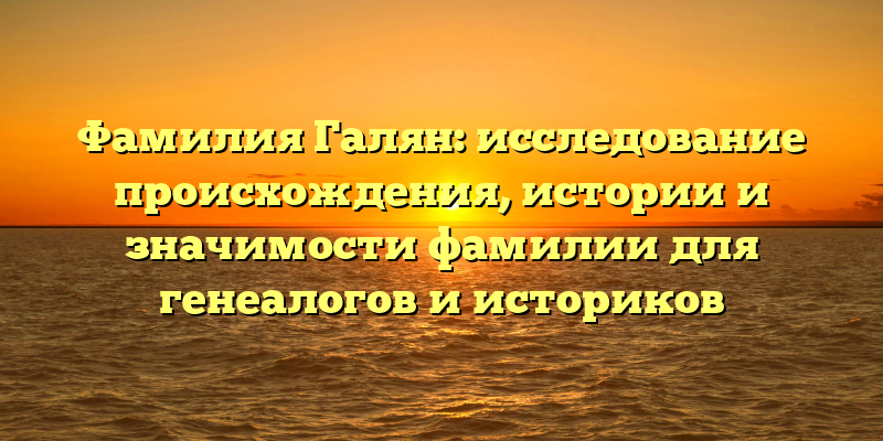 Фамилия Галян: исследование происхождения, истории и значимости фамилии для генеалогов и историков