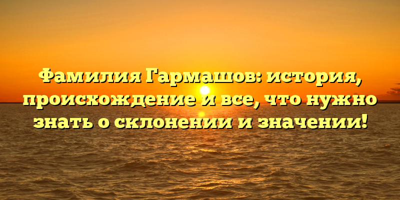 Фамилия Гармашов: история, происхождение и все, что нужно знать о склонении и значении!
