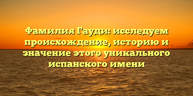 Фамилия Гауди: исследуем происхождение, историю и значение этого уникального испанского имени