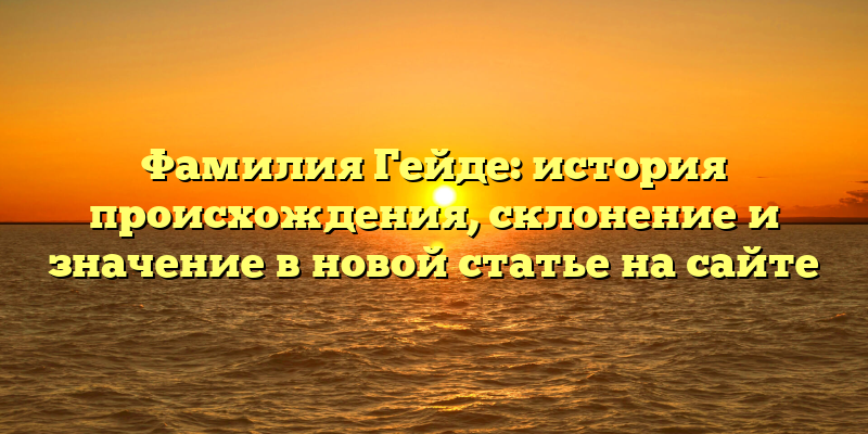 Фамилия Гейде: история происхождения, склонение и значение в новой статье на сайте