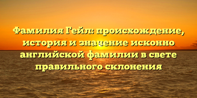 Фамилия Гейл: происхождение, история и значение исконно английской фамилии в свете правильного склонения