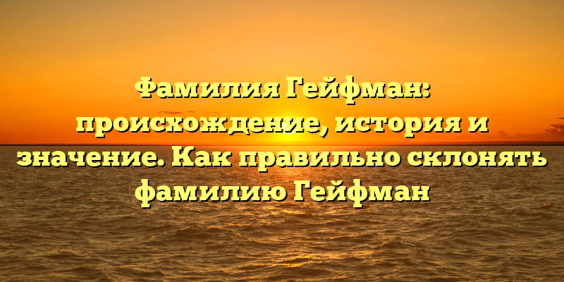 Фамилия Гейфман: происхождение, история и значение. Как правильно склонять фамилию Гейфман