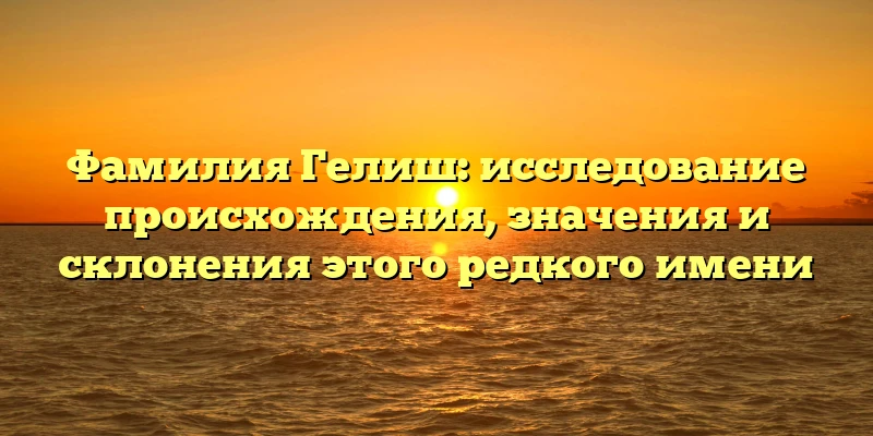 Фамилия Гелиш: исследование происхождения, значения и склонения этого редкого имени Фамилия Гелиш: исследование происхождения, значения и склонения этого редкого имени