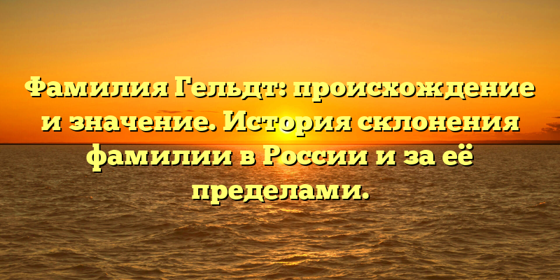 Фамилия Гельдт: происхождение и значение. История склонения фамилии в России и за её пределами.