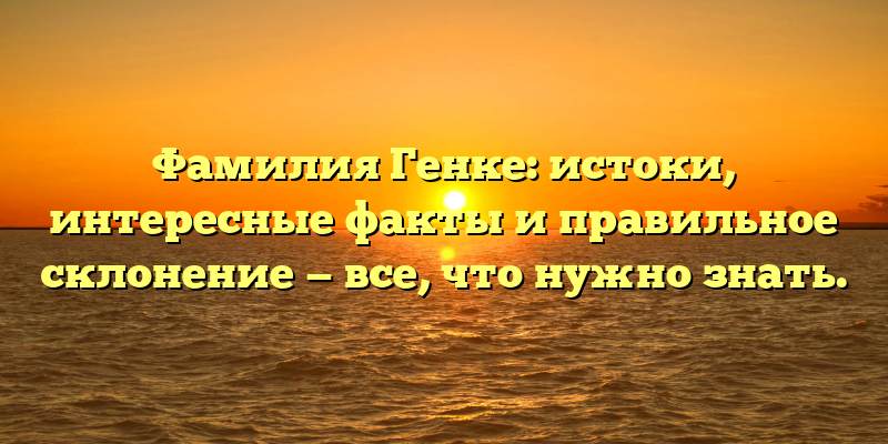 Фамилия Генке: истоки, интересные факты и правильное склонение — все, что нужно знать.