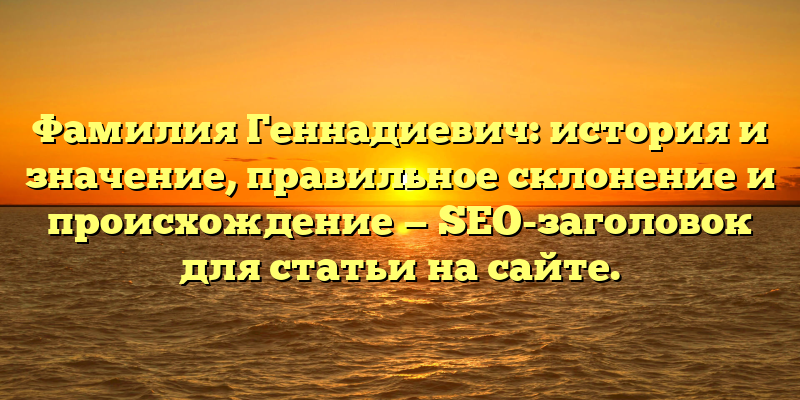 Фамилия Геннадиевич: история и значение, правильное склонение и происхождение — SEO-заголовок для статьи на сайте.
