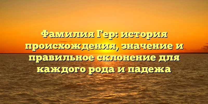 Фамилия Гер: история происхождения, значение и правильное склонение для каждого рода и падежа Фамилия Гер: история происхождения, значение и правильное склонение для каждого рода и падежа