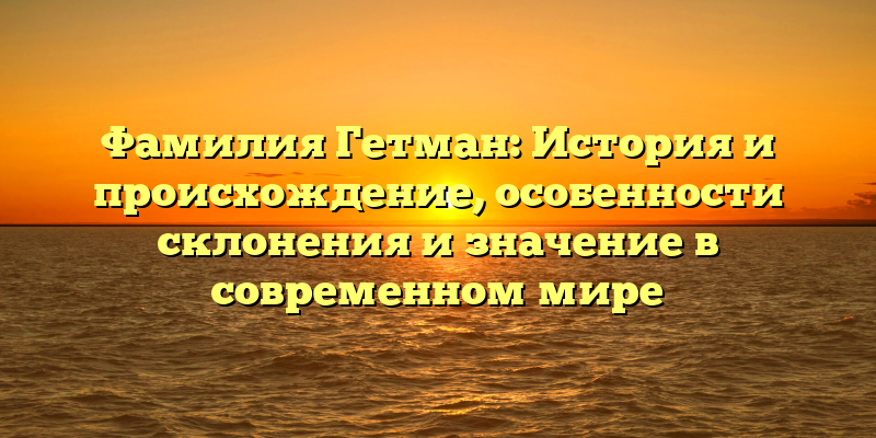 Фамилия Гетман: История и происхождение, особенности склонения и значение в современном мире