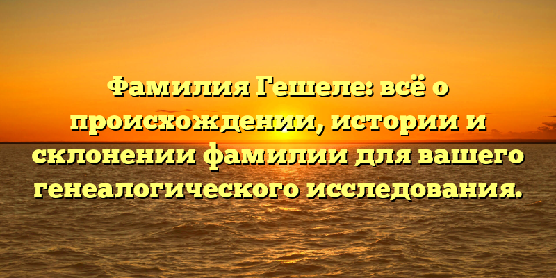Фамилия Гешеле: всё о происхождении, истории и склонении фамилии для вашего генеалогического исследования.