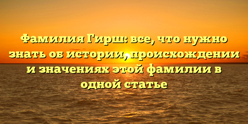 Фамилия Гирш: все, что нужно знать об истории, происхождении и значениях этой фамилии в одной статье