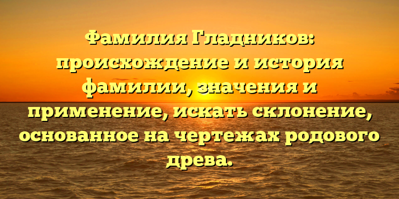 Фамилия Гладников: происхождение и история фамилии, значения и применение, искать склонение, основанное на чертежах родового древа.