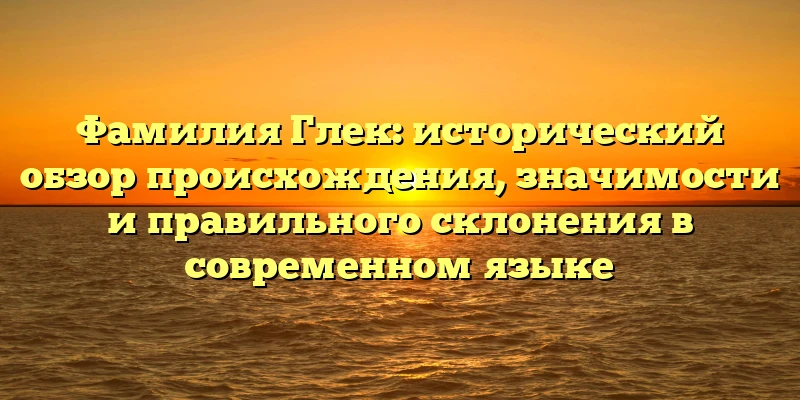 Фамилия Глек: исторический обзор происхождения, значимости и правильного склонения в современном языке Фамилия Глек: исторический обзор происхождения, значимости и правильного склонения в современном языке