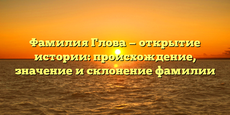 Фамилия Глова — открытие истории: происхождение, значение и склонение фамилии