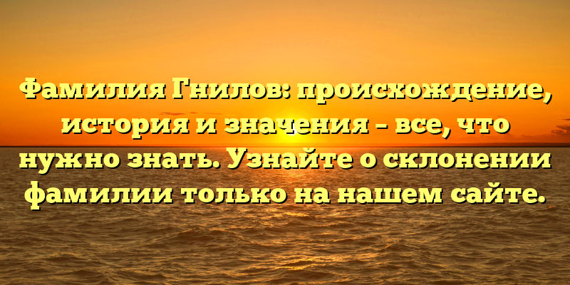 Фамилия Гнилов: происхождение, история и значения – все, что нужно знать. Узнайте о склонении фамилии только на нашем сайте.