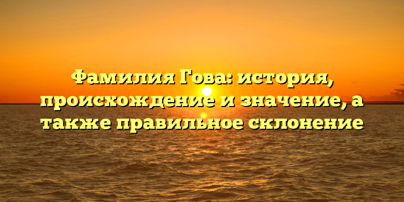 Фамилия Гова: история, происхождение и значение, а также правильное склонение