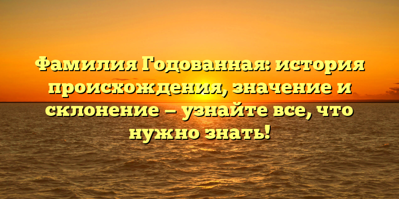 Фамилия Годованная: история происхождения, значение и склонение — узнайте все, что нужно знать!