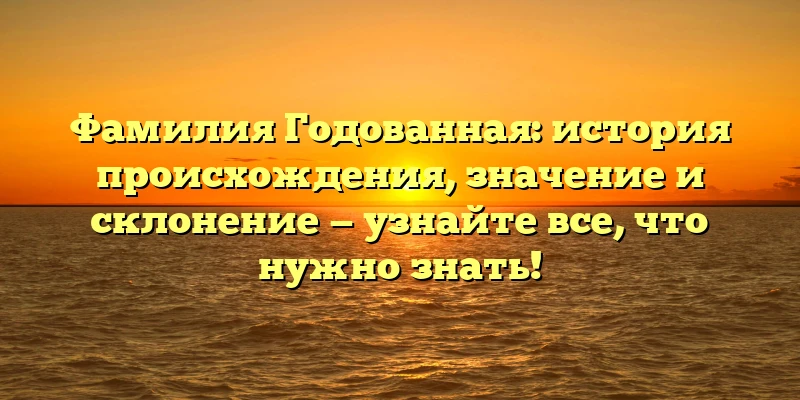 Фамилия Годованная: история происхождения, значение и склонение — узнайте все, что нужно знать! Фамилия Годованная: история происхождения, значение и склонение — узнайте все, что нужно знать!