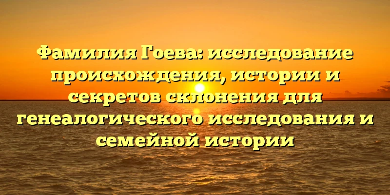 Фамилия Гоева: исследование происхождения, истории и секретов склонения для генеалогического исследования и семейной истории Фамилия Гоева: исследование происхождения, истории и секретов склонения для генеалогического исследования и семейной истории