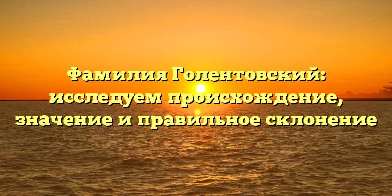 Фамилия Голентовский: исследуем происхождение, значение и правильное склонение Фамилия Голентовский: исследуем происхождение, значение и правильное склонение
