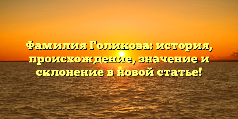 Фамилия Голикова: история, происхождение, значение и склонение в новой статье!