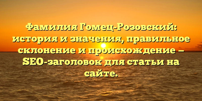 Фамилия Гомец-Розовский: история и значения, правильное склонение и происхождение — SEO-заголовок для статьи на сайте. Фамилия Гомец-Розовский: история и значения, правильное склонение и происхождение — SEO-заголовок для статьи на сайте.